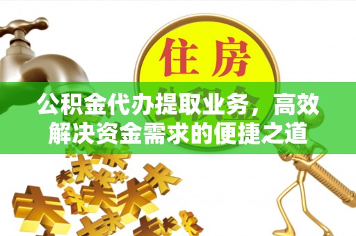 大荔公积金代办提取业务，高效解决资金需求的便捷之道
