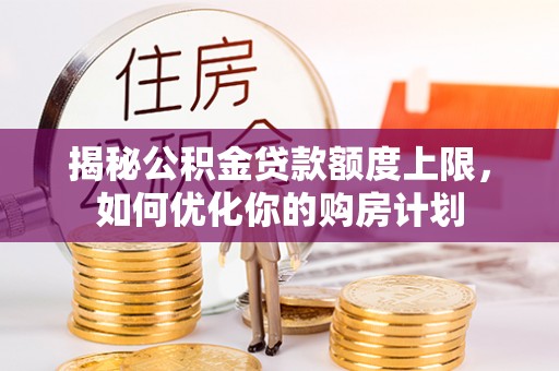 大荔揭秘公积金贷款额度上限，如何优化你的购房计划