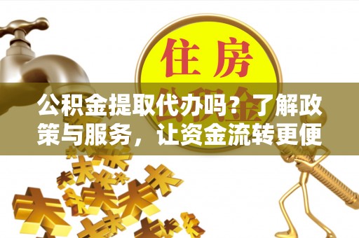 大荔公积金提取代办吗？了解政策与服务，让资金流转更便捷