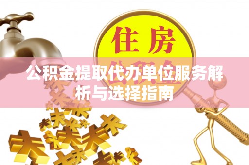 大荔公积金提取代办单位服务解析与选择指南