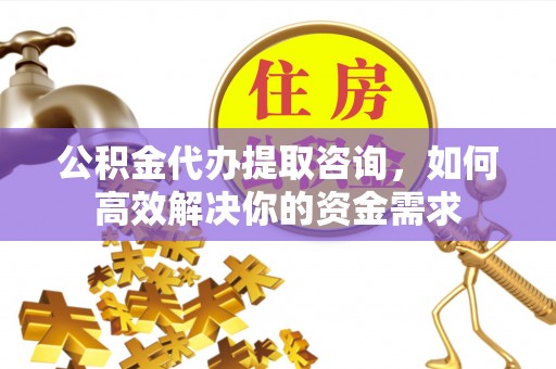 大荔公积金代办提取咨询，如何高效解决你的资金需求