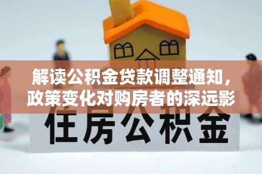 大荔解读公积金贷款调整通知，政策变化对购房者的深远影响