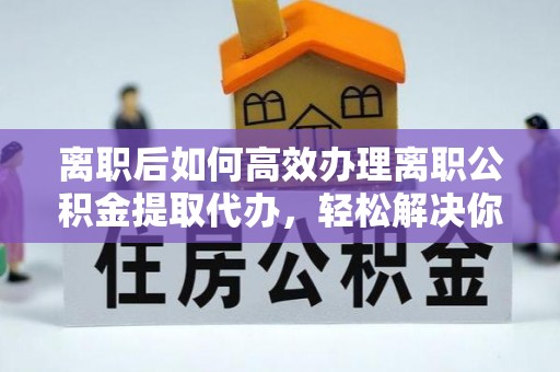 大荔离职后如何高效办理离职公积金提取代办，轻松解决你的后顾之忧