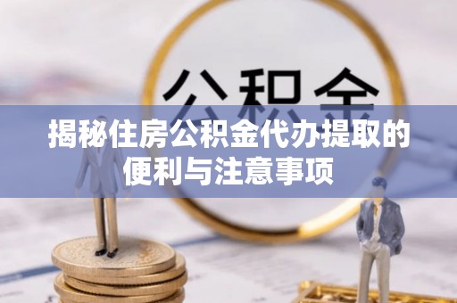 大荔揭秘住房公积金代办提取的便利与注意事项