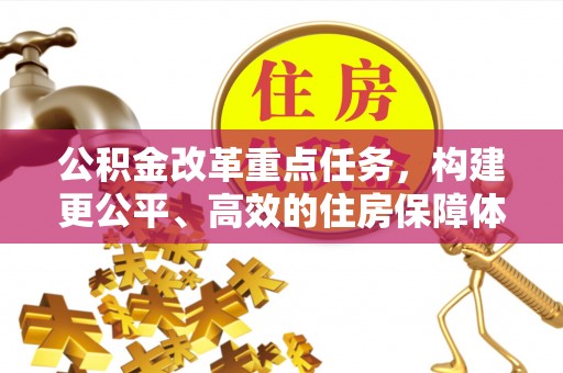 大荔公积金改革重点任务，构建更公平、高效的住房保障体系