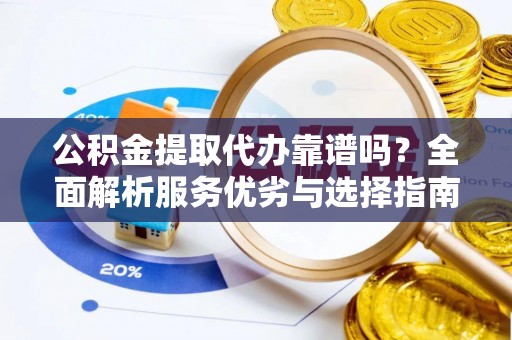 大荔公积金提取代办靠谱吗？全面解析服务优劣与选择指南
