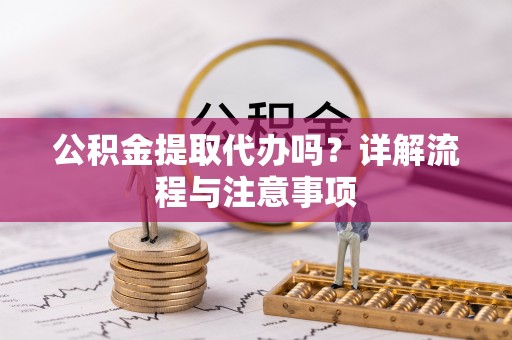 大荔公积金提取代办吗？详解流程与注意事项
