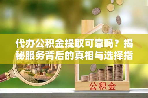 大荔代办公积金提取可靠吗？揭秘服务背后的真相与选择指南