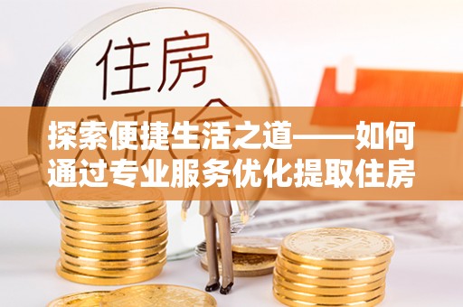 大荔探索便捷生活之道——如何通过专业服务优化提取住房公积金代办体验