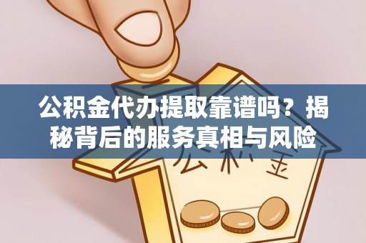 大荔公积金代办提取靠谱吗？揭秘背后的服务真相与风险