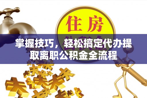 大荔掌握技巧，轻松搞定代办提取离职公积金全流程