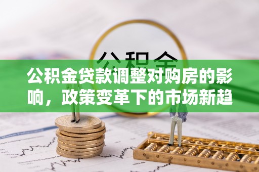 大荔公积金贷款调整对购房的影响，政策变革下的市场新趋势