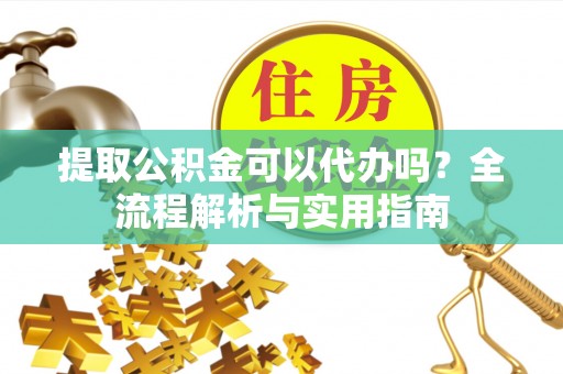 大荔提取公积金可以代办吗？全流程解析与实用指南