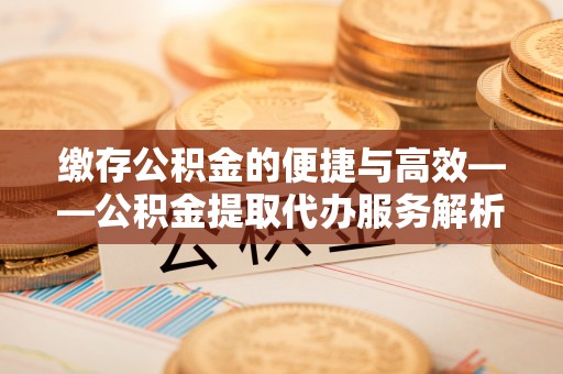 大荔缴存公积金的便捷与高效——公积金提取代办服务解析