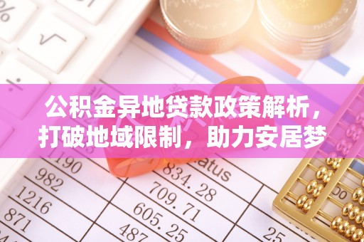 大荔公积金异地贷款政策解析，打破地域限制，助力安居梦想