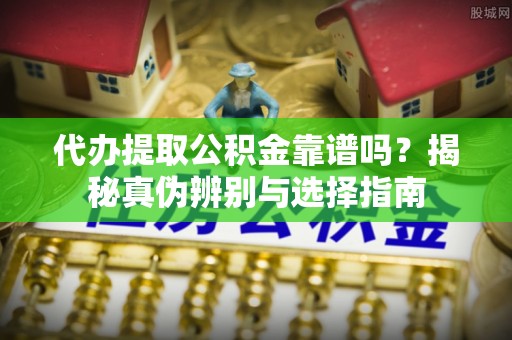 大荔代办提取公积金靠谱吗？揭秘真伪辨别与选择指南