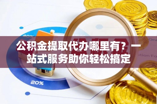 大荔公积金提取代办哪里有？一站式服务助你轻松搞定