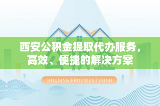 大荔西安公积金提取代办服务，高效、便捷的解决方案