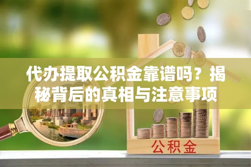 大荔代办提取公积金靠谱吗？揭秘背后的真相与注意事项