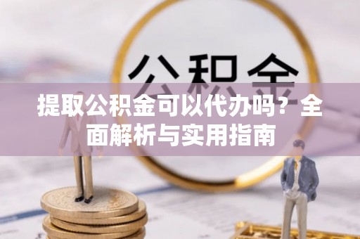 大荔提取公积金可以代办吗？全面解析与实用指南