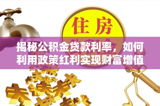 大荔揭秘公积金贷款利率，如何利用政策红利实现财富增值