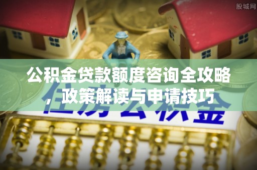 大荔公积金贷款额度咨询全攻略，政策解读与申请技巧