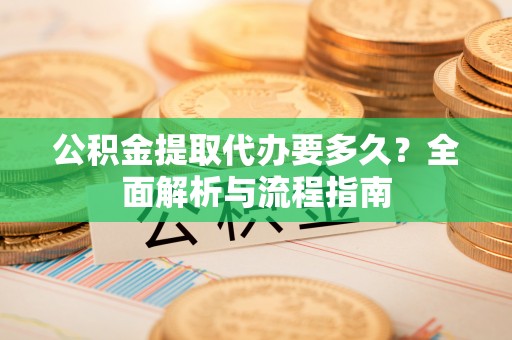 大荔公积金提取代办要多久？全面解析与流程指南