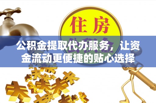 大荔公积金提取代办服务，让资金流动更便捷的贴心选择