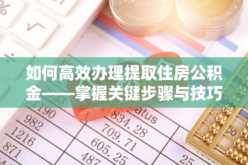 大荔如何高效办理提取住房公积金——掌握关键步骤与技巧