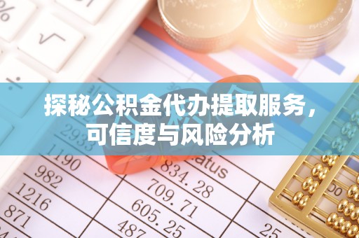 大荔探秘公积金代办提取服务，可信度与风险分析