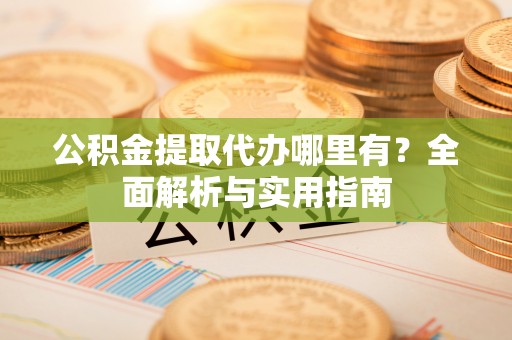 大荔公积金提取代办哪里有？全面解析与实用指南