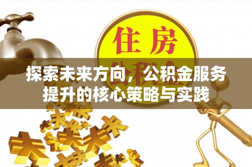 大荔探索未来方向，公积金服务提升的核心策略与实践
