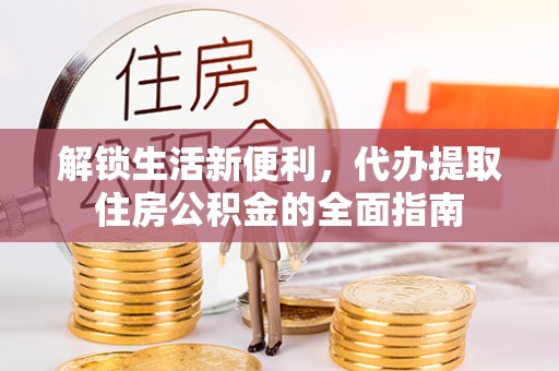 大荔解锁生活新便利，代办提取住房公积金的全面指南