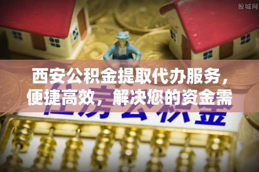 大荔西安公积金提取代办服务，便捷高效，解决您的资金需求