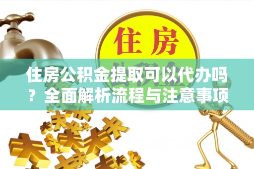 大荔住房公积金提取可以代办吗？全面解析流程与注意事项