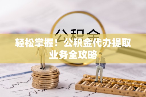 大荔轻松掌握！公积金代办提取业务全攻略