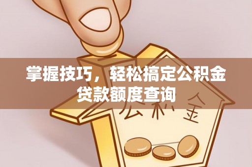大荔掌握技巧，轻松搞定公积金贷款额度查询