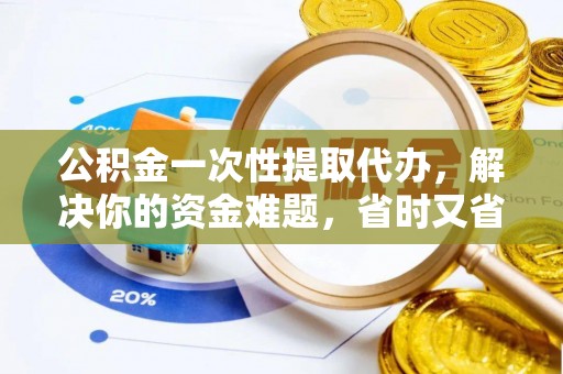 大荔公积金一次性提取代办，解决你的资金难题，省时又省心
