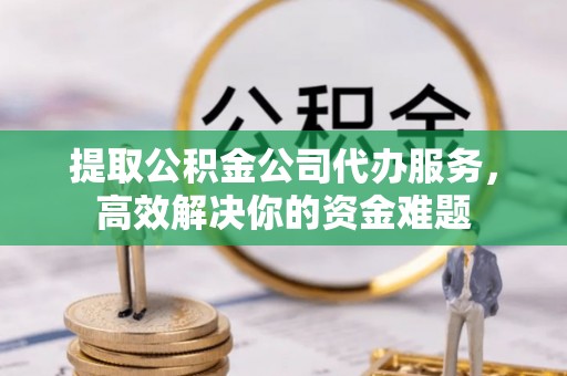 大荔提取公积金公司代办服务，高效解决你的资金难题