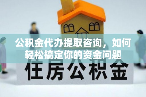 大荔公积金代办提取咨询，如何轻松搞定你的资金问题