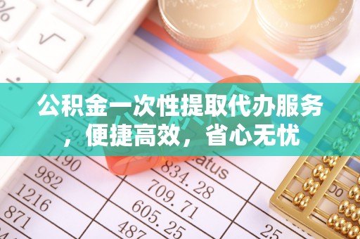 大荔公积金一次性提取代办服务，便捷高效，省心无忧