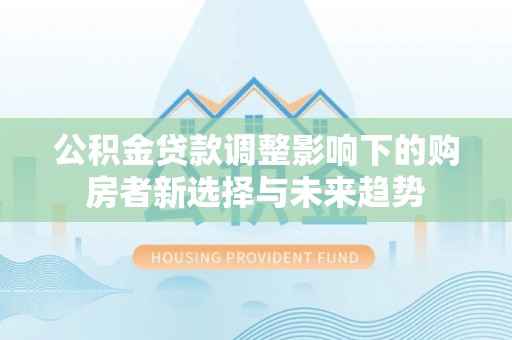 大荔公积金贷款调整影响下的购房者新选择与未来趋势
