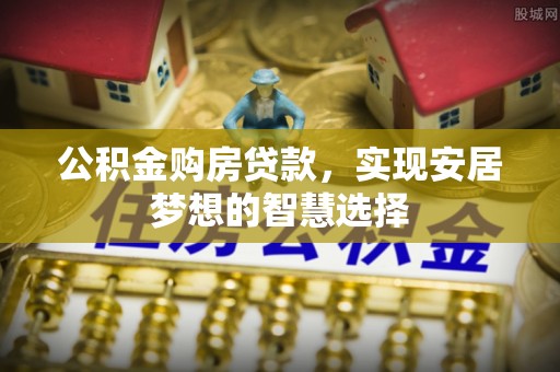 大荔公积金购房贷款，实现安居梦想的智慧选择