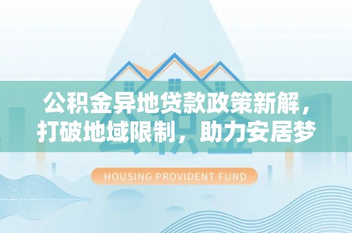 大荔公积金异地贷款政策新解，打破地域限制，助力安居梦想