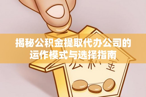大荔揭秘公积金提取代办公司的运作模式与选择指南