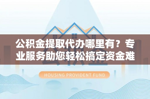 大荔公积金提取代办哪里有？专业服务助您轻松搞定资金难题