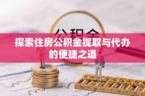 大荔探索住房公积金提取与代办的便捷之道