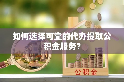 大荔如何选择可靠的代办提取公积金服务？