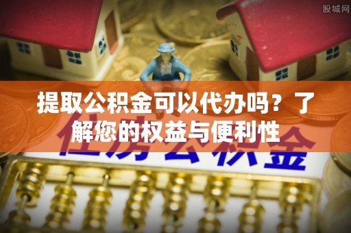 大荔提取公积金可以代办吗？了解您的权益与便利性