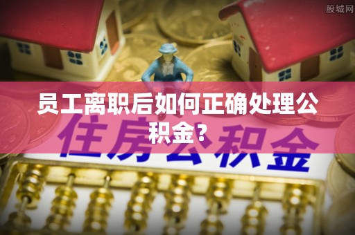 大荔员工离职后如何正确处理公积金？